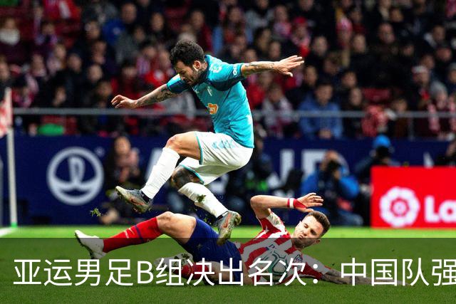 亚运男足B组决出名次：中国队强势晋级，朝鲜高奏凯歌