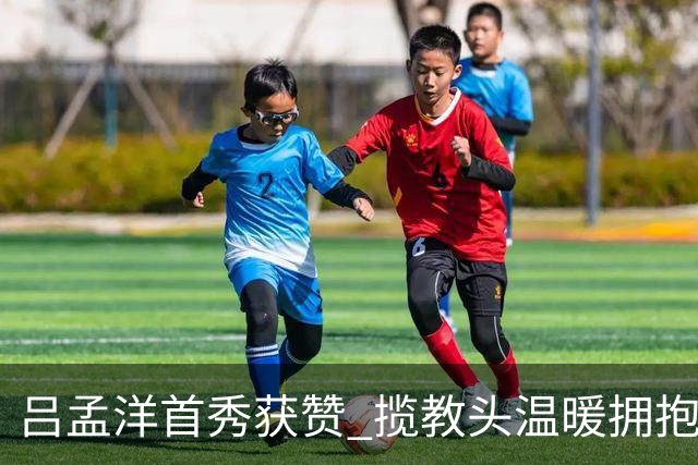 吕孟洋首秀获赞 揽教头温暖拥抱重温旧景