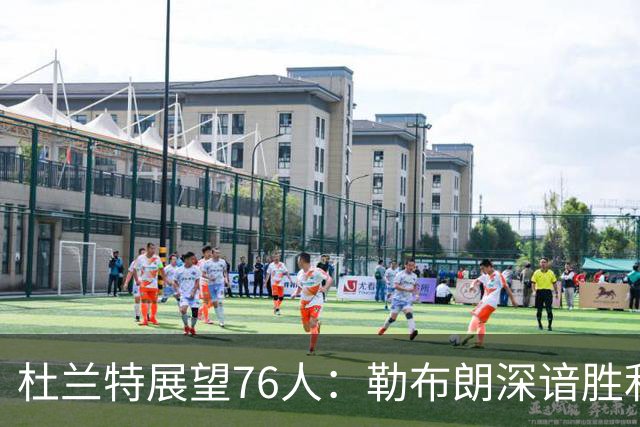 杜兰特展望76人：勒布朗深谙胜利之道 此队实力可怖
