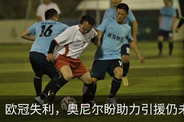 欧冠失利，奥尼尔盼助力引援仍未放弃希望