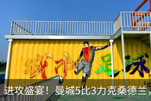 进攻盛宴！曼城5比3力克桑德兰，塞梅尼奥闪耀全场