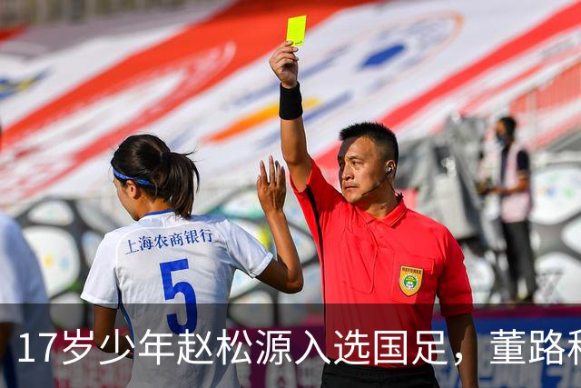 17岁少年赵松源入选国足，董路称或将成唯一案例
